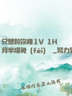 只想和你睡1V 1H月半喵免費(fèi)閱讀